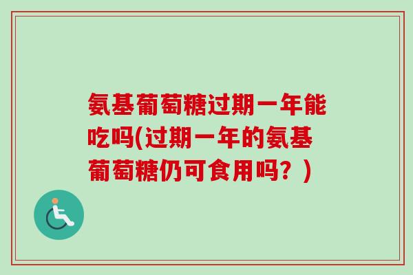 氨基葡萄糖过期一年能吃吗(过期一年的氨基葡萄糖仍可食用吗？)