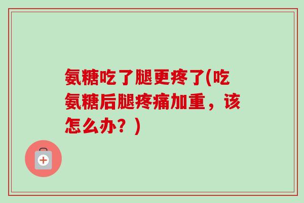 氨糖吃了腿更疼了(吃氨糖后腿疼痛加重，该怎么办？)