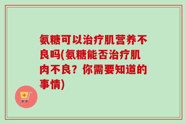 氨糖可以治疗肌营养不良吗(氨糖能否治疗肌肉不良？你需要知道的事情)