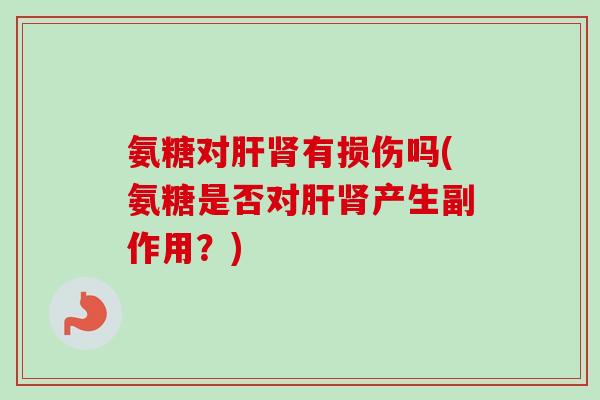 氨糖对肝肾有损伤吗(氨糖是否对肝肾产生副作用？)