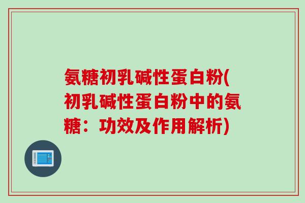 氨糖初乳碱性蛋白粉(初乳碱性蛋白粉中的氨糖：功效及作用解析)