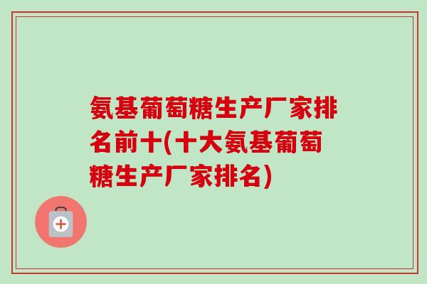 氨基葡萄糖生产厂家排名前十(十大氨基葡萄糖生产厂家排名)