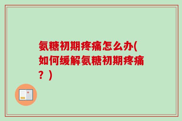 氨糖初期疼痛怎么办(如何缓解氨糖初期疼痛？)