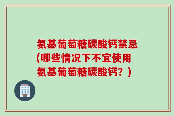 氨基葡萄糖碳酸钙禁忌(哪些情况下不宜使用氨基葡萄糖碳酸钙？)