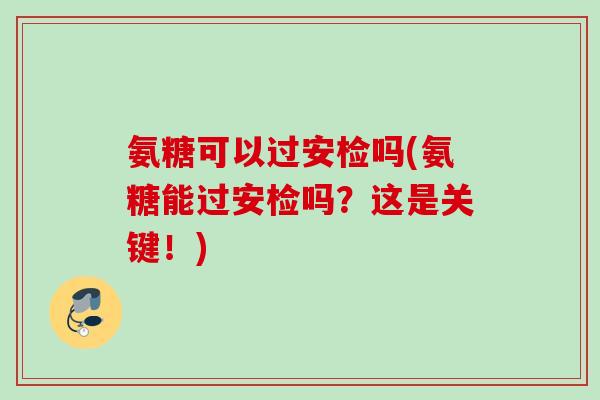 氨糖可以过安检吗(氨糖能过安检吗？这是关键！)