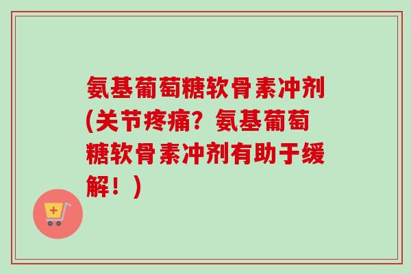 氨基葡萄糖软骨素冲剂(关节疼痛？氨基葡萄糖软骨素冲剂有助于缓解！)