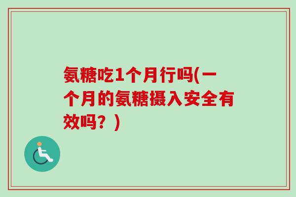 氨糖吃1个月行吗(一个月的氨糖摄入安全有效吗？)