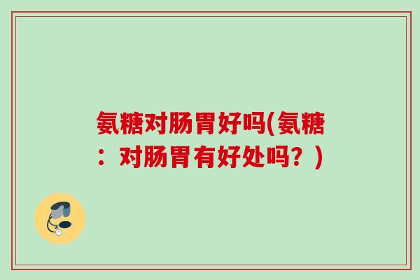 氨糖对肠胃好吗(氨糖：对肠胃有好处吗？)