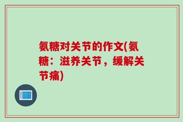 氨糖对关节的作文(氨糖：滋养关节，缓解关节痛)