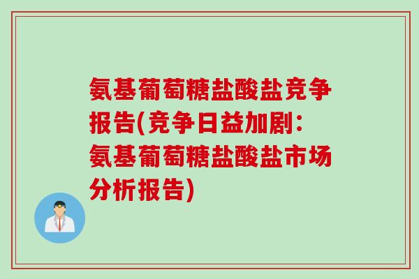 氨基葡萄糖盐酸盐竞争报告(竞争日益加剧：氨基葡萄糖盐酸盐市场分析报告)