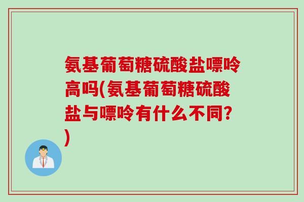 氨基葡萄糖硫酸盐嘌呤高吗(氨基葡萄糖硫酸盐与嘌呤有什么不同?) 氨基葡萄糖硫酸盐嘌呤高吗(氨基葡萄糖硫酸盐与嘌呤有什么不同?)