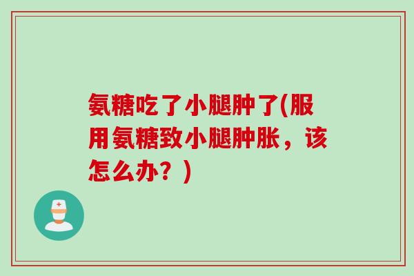 氨糖吃了小腿肿了(服用氨糖致小腿肿胀，该怎么办？)