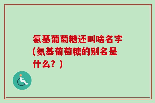 氨基葡萄糖还叫啥名字(氨基葡萄糖的别名是什么？)
