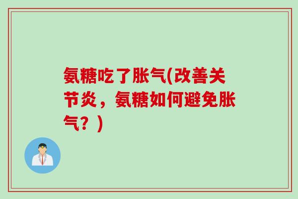氨糖吃了胀气(改善关节炎，氨糖如何避免胀气？)