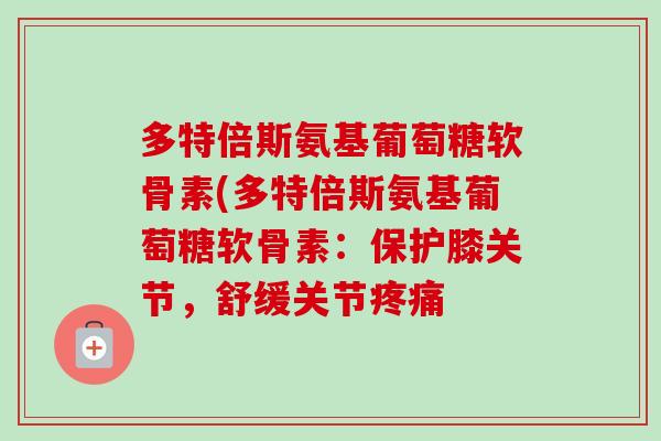 多特倍斯氨基葡萄糖软骨素(多特倍斯氨基葡萄糖软骨素：保护膝关节，舒缓关节疼痛