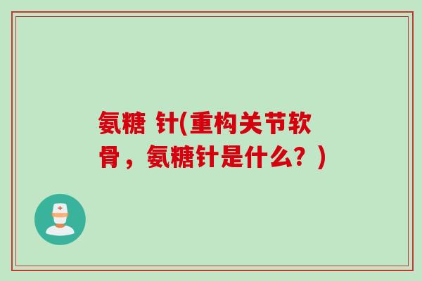 氨糖 针(重构关节软骨，氨糖针是什么？)