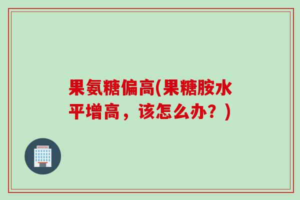 果氨糖偏高(果糖胺水平增高，该怎么办？)