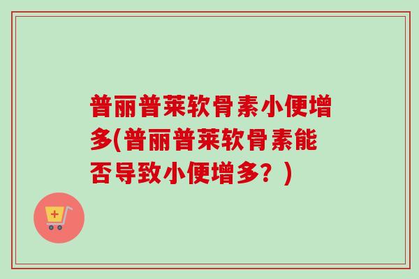 普丽普莱软骨素小便增多(普丽普莱软骨素能否导致小便增多？)