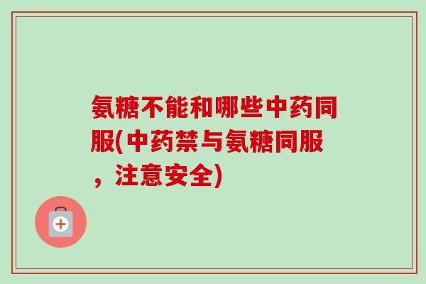 氨糖不能和哪些中药同服(中药禁与氨糖同服，注意安全)