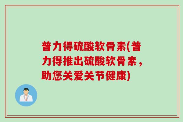普力得硫酸软骨素(普力得推出硫酸软骨素，助您关爱关节健康)