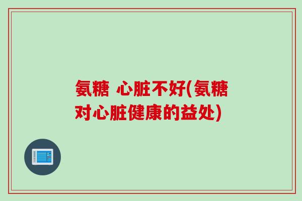 氨糖 心脏不好(氨糖对心脏健康的益处)
