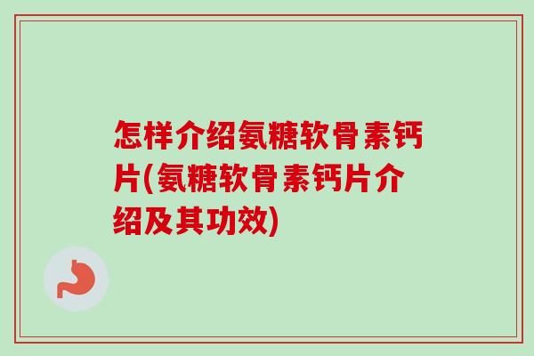 怎样介绍氨糖软骨素钙片(氨糖软骨素钙片介绍及其功效)
