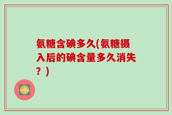 氨糖含碘多久(氨糖摄入后的碘含量多久消失？)