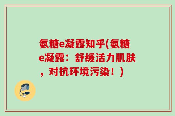 氨糖e凝露知乎(氨糖e凝露:舒缓活力,对抗环境污染!) 氨糖e凝露知乎(氨糖e凝露:舒缓活力,对抗环境污染!)