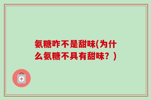 氨糖咋不是甜味(为什么氨糖不具有甜味？)