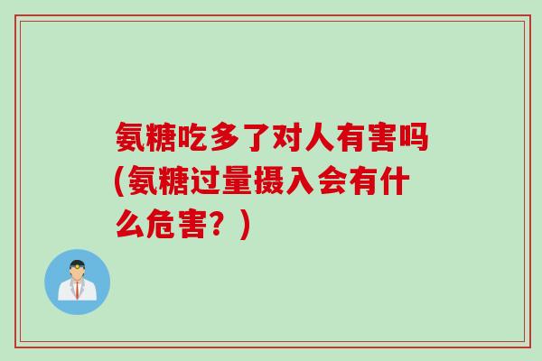 氨糖吃多了对人有害吗(氨糖过量摄入会有什么危害？)