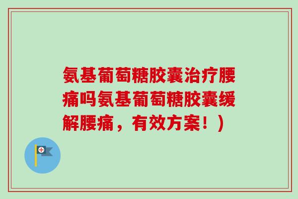 氨基葡萄糖胶囊治疗腰痛吗氨基葡萄糖胶囊缓解腰痛，有效方案！)
