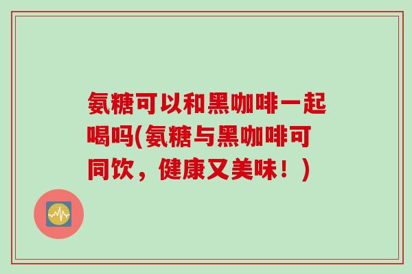 氨糖可以和黑咖啡一起喝吗(氨糖与黑咖啡可同饮，健康又美味！)