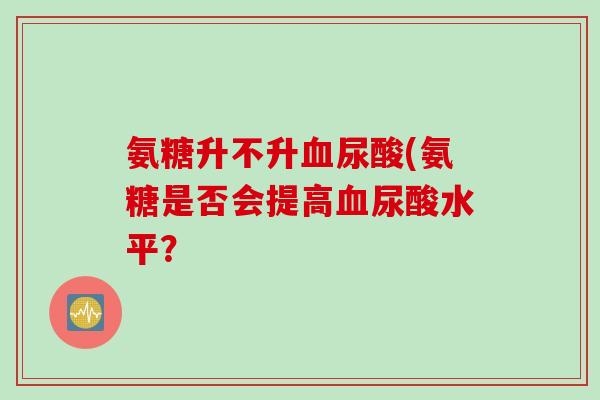 氨糖升不升血尿酸(氨糖是否会提高血尿酸水平？