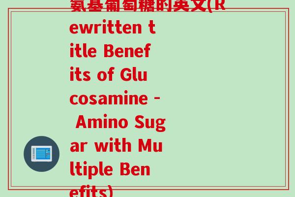 氨基葡萄糖的英文(Rewritten title Benefits of Glucosamine - Amino Sugar with Multiple Benefits)