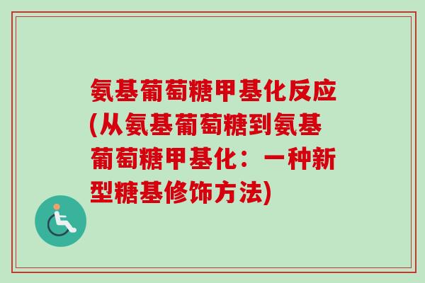 氨基葡萄糖甲基化反应(从氨基葡萄糖到氨基葡萄糖甲基化：一种新型糖基修饰方法)
