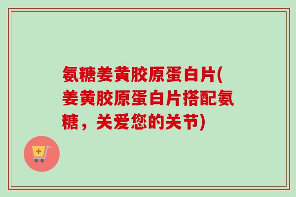氨糖姜黄胶原蛋白片(姜黄胶原蛋白片搭配氨糖,关爱您的关节) 氨糖姜黄胶原蛋白片(姜黄胶原蛋白片搭配氨糖,关爱您的关节)