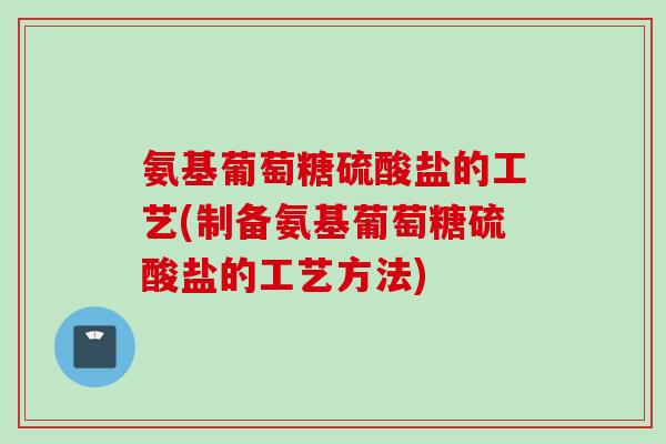 氨基葡萄糖硫酸盐的工艺(制备氨基葡萄糖硫酸盐的工艺方法)