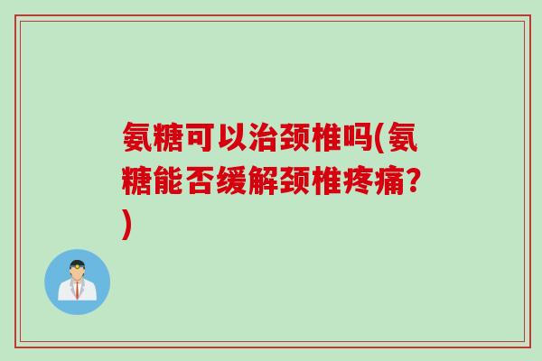 氨糖可以治颈椎吗(氨糖能否缓解颈椎疼痛？)