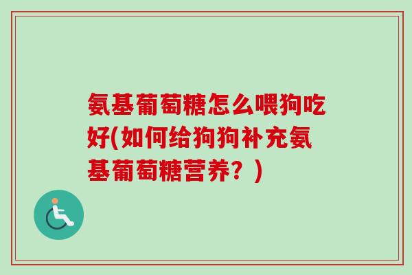 氨基葡萄糖怎么喂狗吃好(如何给狗狗补充氨基葡萄糖营养？)