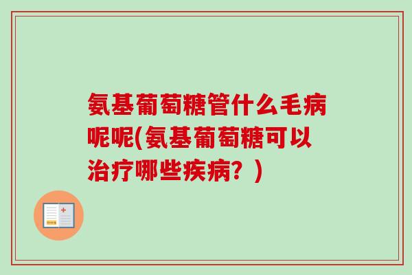 氨基葡萄糖管什么毛病呢呢(氨基葡萄糖可以治疗哪些疾病？)