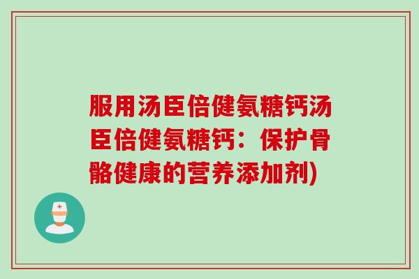 服用汤臣倍健氨糖钙汤臣倍健氨糖钙：保护骨骼健康的营养添加剂)