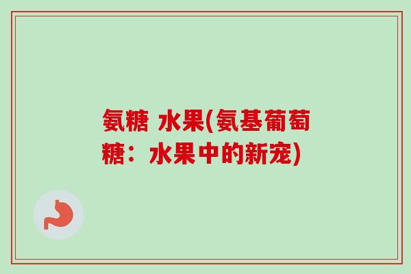 氨糖 水果(氨基葡萄糖:水果中的新宠) 氨糖 水果(氨基葡萄糖:水果中的新宠)