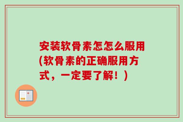 安装软骨素怎怎么服用(软骨素的正确服用方式，一定要了解！)