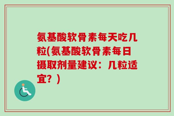 氨基酸软骨素每天吃几粒(氨基酸软骨素每日摄取剂量建议：几粒适宜？)