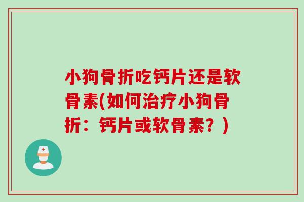 小狗骨折吃钙片还是软骨素(如何治疗小狗骨折：钙片或软骨素？)