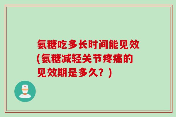 氨糖吃多长时间能见效(氨糖减轻关节疼痛的见效期是多久？)