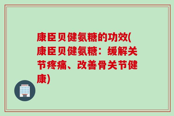 康臣贝健氨糖的功效(康臣贝健氨糖:缓解关节、改善骨关节健康) 康臣贝健氨糖的功效(康臣贝健氨糖:缓解关节、改善骨关节健康)