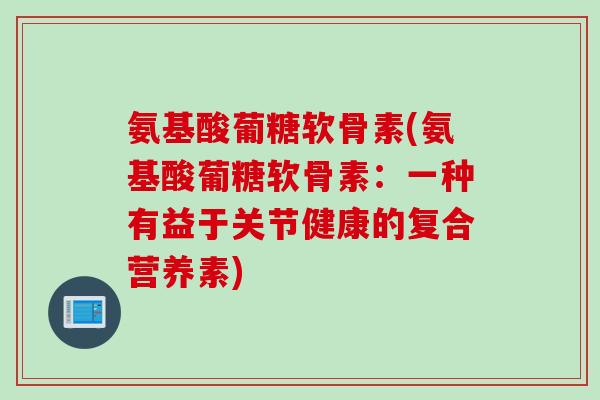 氨基酸葡糖软骨素(氨基酸葡糖软骨素：一种有益于关节健康的复合营养素)