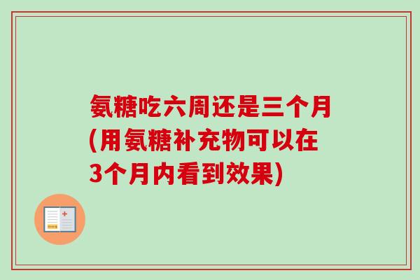 氨糖吃六周还是三个月(用氨糖补充物可以在3个月内看到效果)
