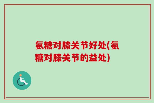 氨糖对膝关节好处(氨糖对膝关节的益处)